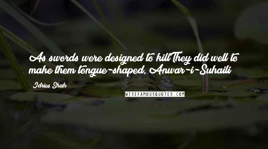 Idries Shah Quotes: As swords were designed to killThey did well to make them tongue-shaped.(Anwar-i-Suhaili)