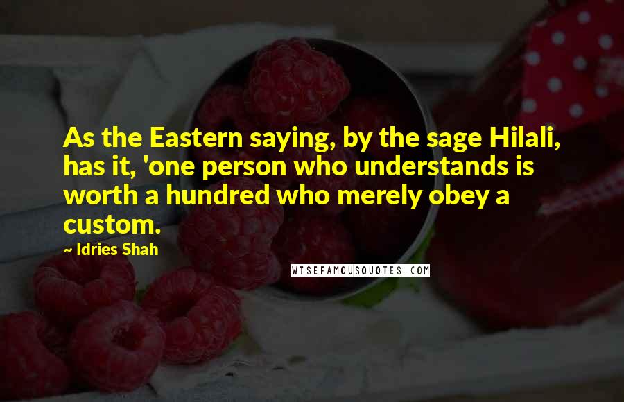 Idries Shah Quotes: As the Eastern saying, by the sage Hilali, has it, 'one person who understands is worth a hundred who merely obey a custom.