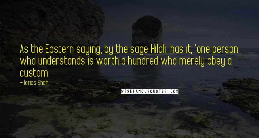 Idries Shah Quotes: As the Eastern saying, by the sage Hilali, has it, 'one person who understands is worth a hundred who merely obey a custom.