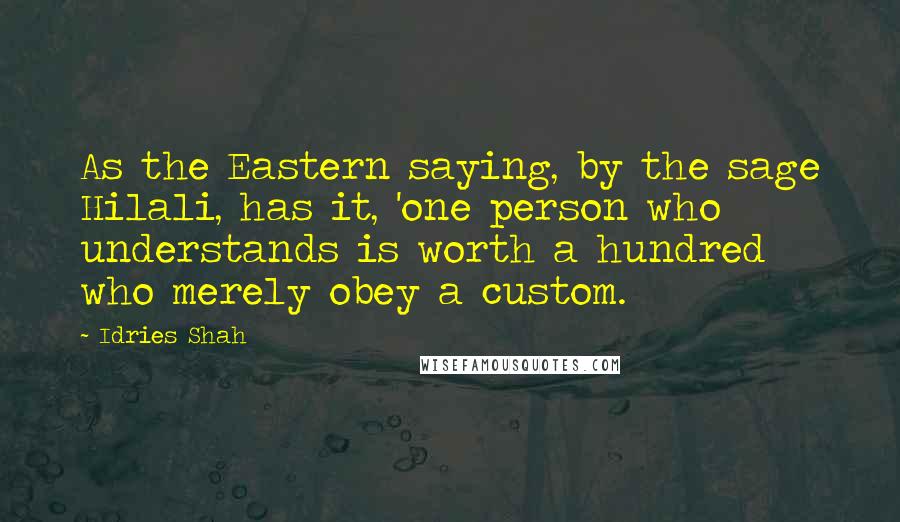 Idries Shah Quotes: As the Eastern saying, by the sage Hilali, has it, 'one person who understands is worth a hundred who merely obey a custom.