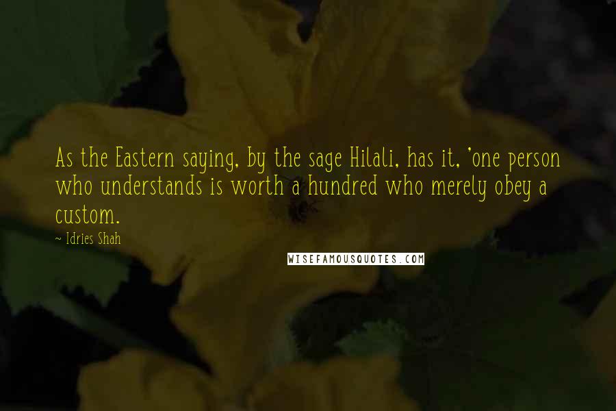 Idries Shah Quotes: As the Eastern saying, by the sage Hilali, has it, 'one person who understands is worth a hundred who merely obey a custom.