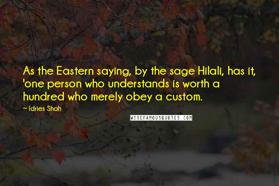 Idries Shah Quotes: As the Eastern saying, by the sage Hilali, has it, 'one person who understands is worth a hundred who merely obey a custom.
