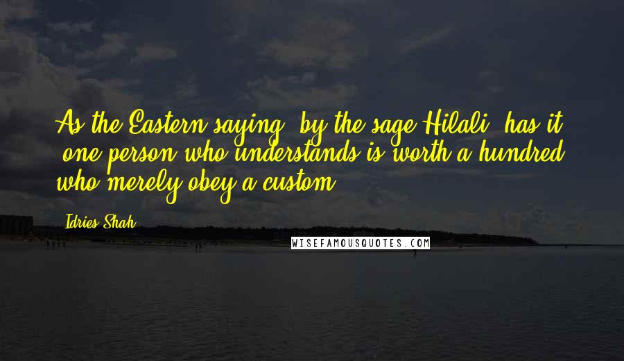 Idries Shah Quotes: As the Eastern saying, by the sage Hilali, has it, 'one person who understands is worth a hundred who merely obey a custom.