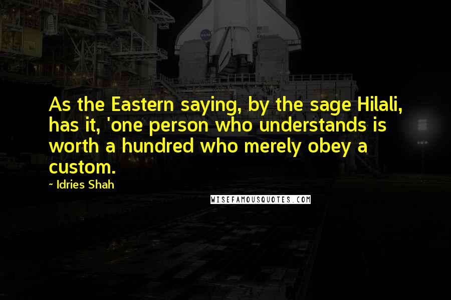 Idries Shah Quotes: As the Eastern saying, by the sage Hilali, has it, 'one person who understands is worth a hundred who merely obey a custom.