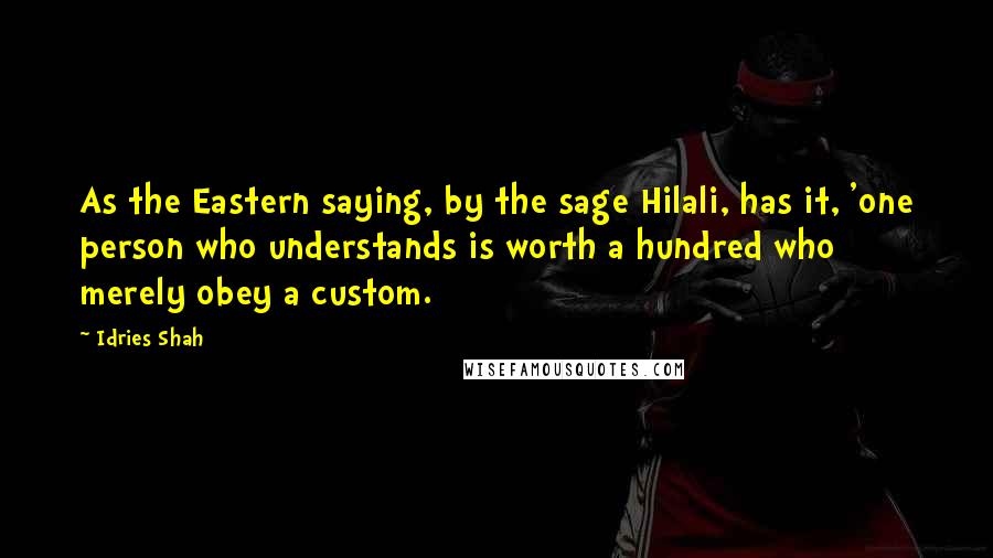 Idries Shah Quotes: As the Eastern saying, by the sage Hilali, has it, 'one person who understands is worth a hundred who merely obey a custom.