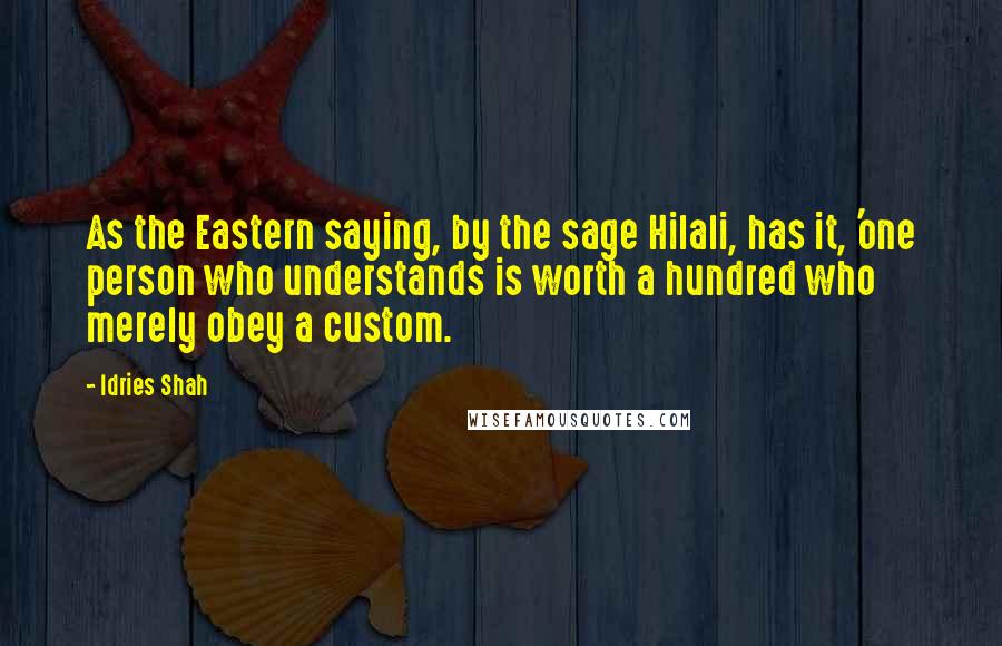 Idries Shah Quotes: As the Eastern saying, by the sage Hilali, has it, 'one person who understands is worth a hundred who merely obey a custom.