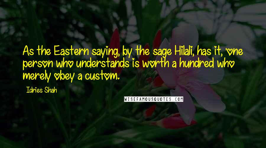 Idries Shah Quotes: As the Eastern saying, by the sage Hilali, has it, 'one person who understands is worth a hundred who merely obey a custom.