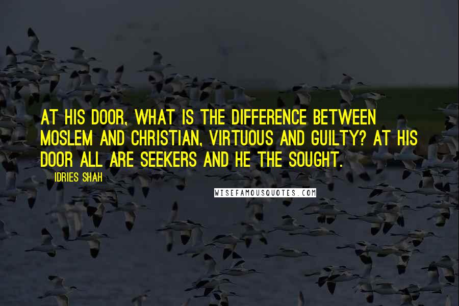 Idries Shah Quotes: At His door, what is the difference between Moslem and Christian, virtuous and guilty? At his door all are seekers and He the sought.