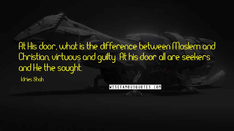 Idries Shah Quotes: At His door, what is the difference between Moslem and Christian, virtuous and guilty? At his door all are seekers and He the sought.