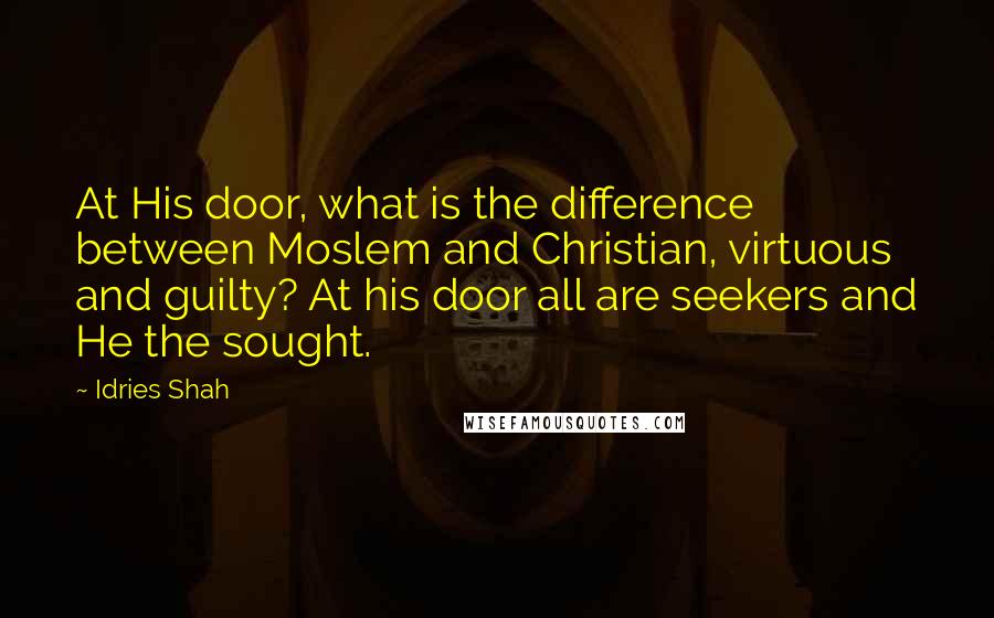 Idries Shah Quotes: At His door, what is the difference between Moslem and Christian, virtuous and guilty? At his door all are seekers and He the sought.