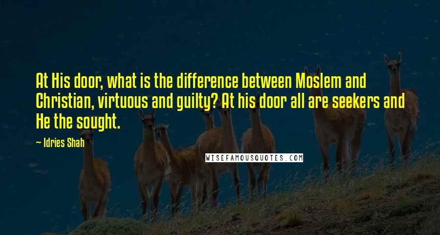 Idries Shah Quotes: At His door, what is the difference between Moslem and Christian, virtuous and guilty? At his door all are seekers and He the sought.