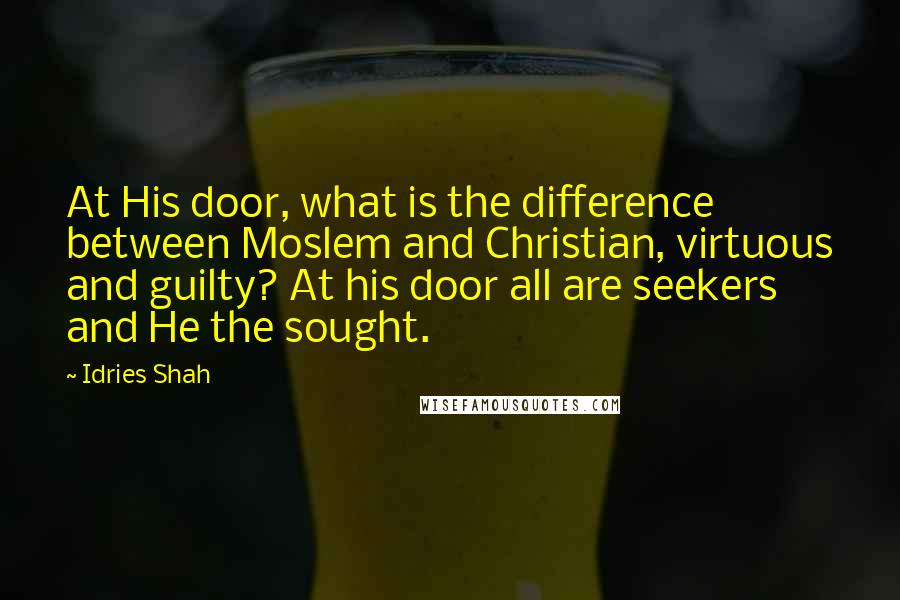 Idries Shah Quotes: At His door, what is the difference between Moslem and Christian, virtuous and guilty? At his door all are seekers and He the sought.