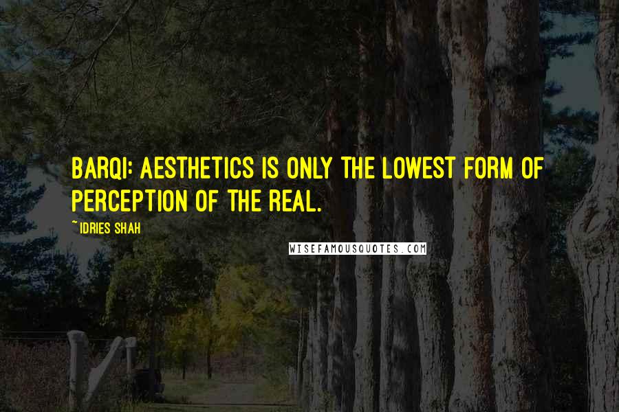 Idries Shah Quotes: BARQI: AESTHETICS IS ONLY THE LOWEST FORM OF PERCEPTION OF THE REAL.