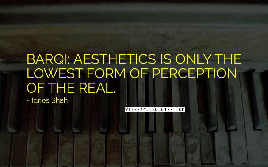 Idries Shah Quotes: BARQI: AESTHETICS IS ONLY THE LOWEST FORM OF PERCEPTION OF THE REAL.