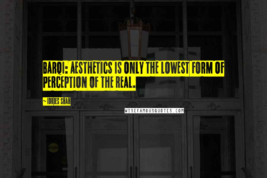 Idries Shah Quotes: BARQI: AESTHETICS IS ONLY THE LOWEST FORM OF PERCEPTION OF THE REAL.