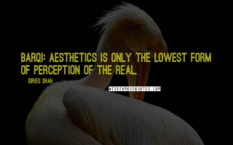 Idries Shah Quotes: BARQI: AESTHETICS IS ONLY THE LOWEST FORM OF PERCEPTION OF THE REAL.