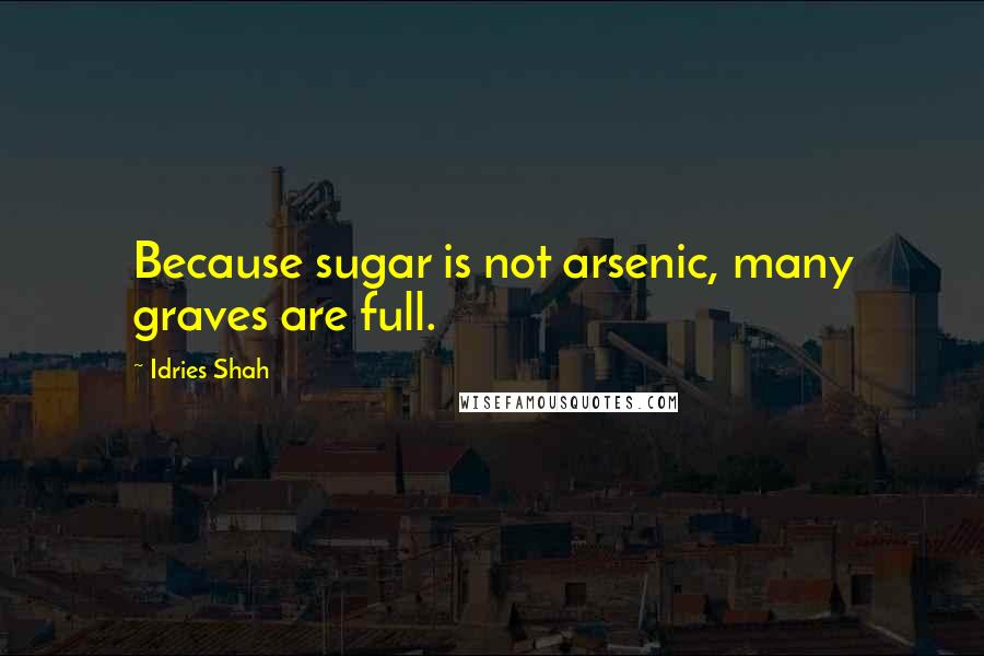 Idries Shah Quotes: Because sugar is not arsenic, many graves are full.