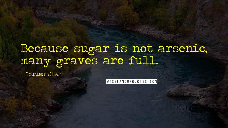 Idries Shah Quotes: Because sugar is not arsenic, many graves are full.