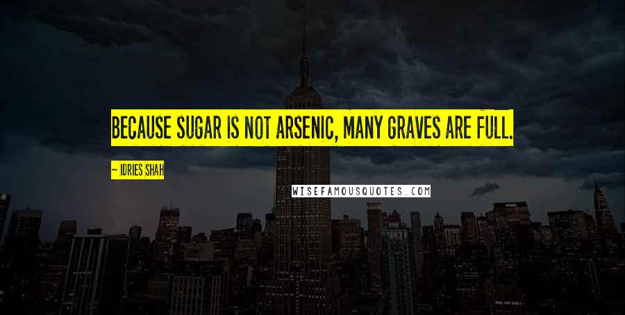 Idries Shah Quotes: Because sugar is not arsenic, many graves are full.