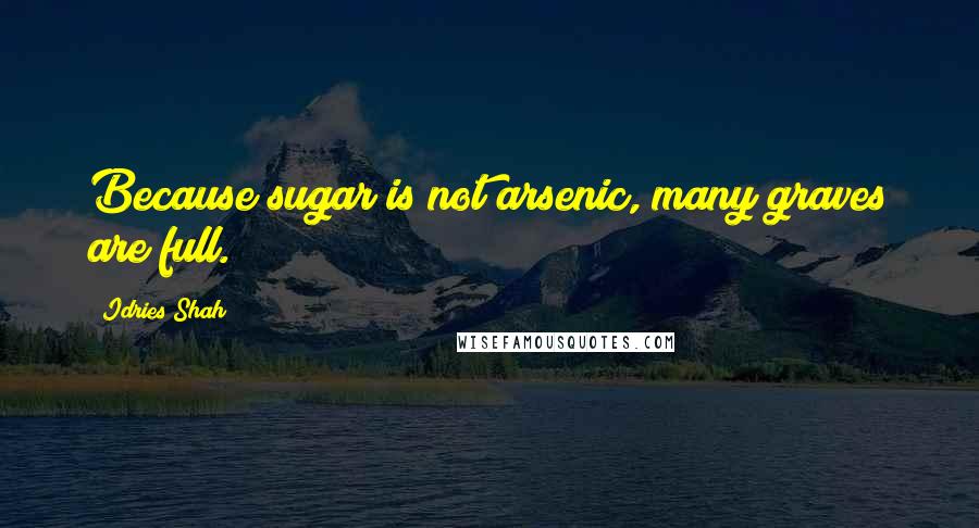 Idries Shah Quotes: Because sugar is not arsenic, many graves are full.