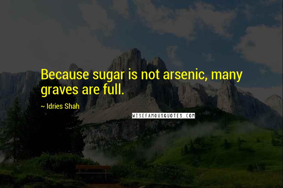 Idries Shah Quotes: Because sugar is not arsenic, many graves are full.