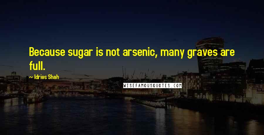 Idries Shah Quotes: Because sugar is not arsenic, many graves are full.