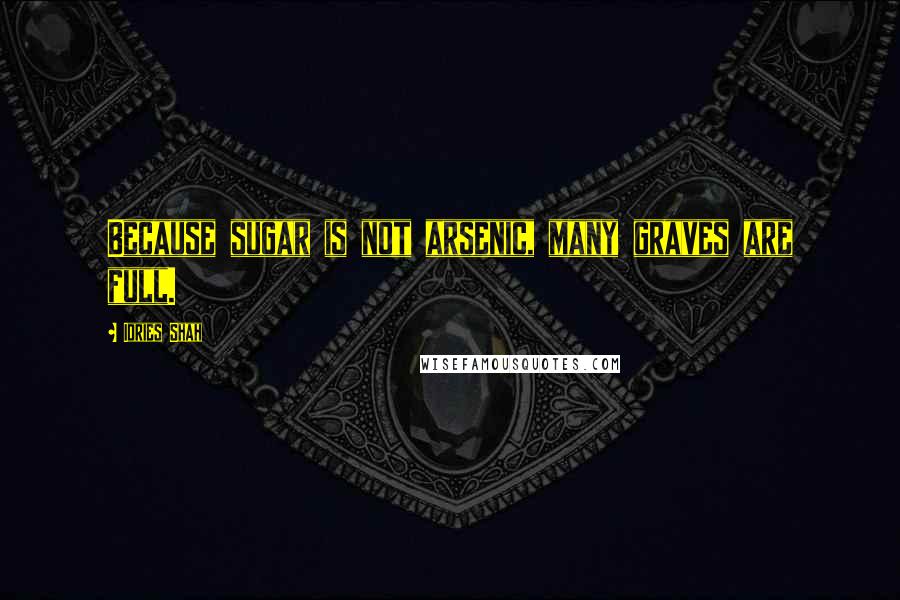 Idries Shah Quotes: Because sugar is not arsenic, many graves are full.