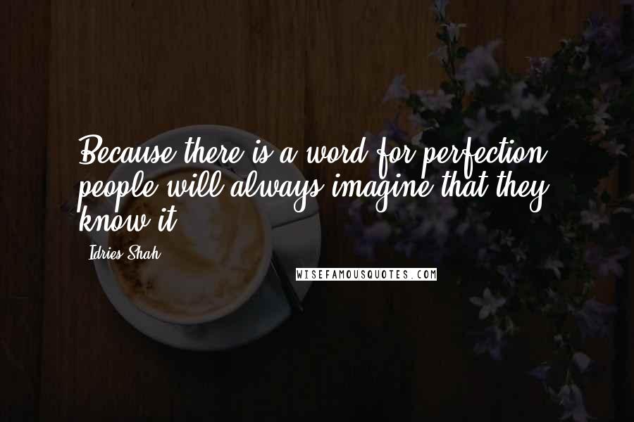 Idries Shah Quotes: Because there is a word for perfection, people will always imagine that they know it.
