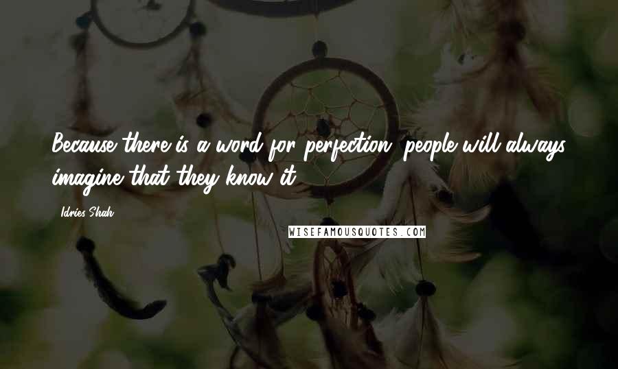 Idries Shah Quotes: Because there is a word for perfection, people will always imagine that they know it.