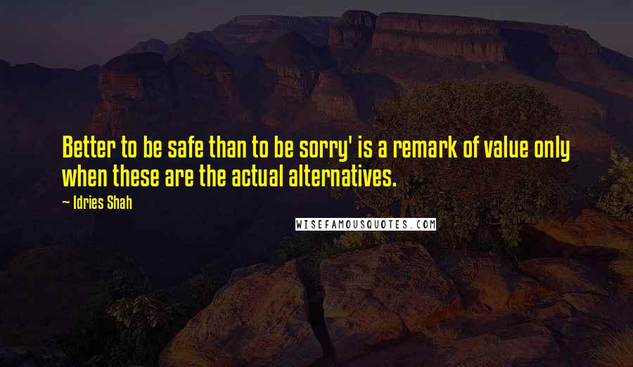Idries Shah Quotes: Better to be safe than to be sorry' is a remark of value only when these are the actual alternatives.
