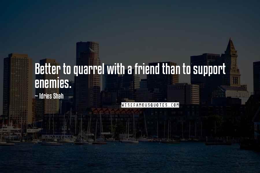 Idries Shah Quotes: Better to quarrel with a friend than to support enemies.