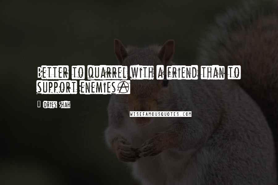 Idries Shah Quotes: Better to quarrel with a friend than to support enemies.