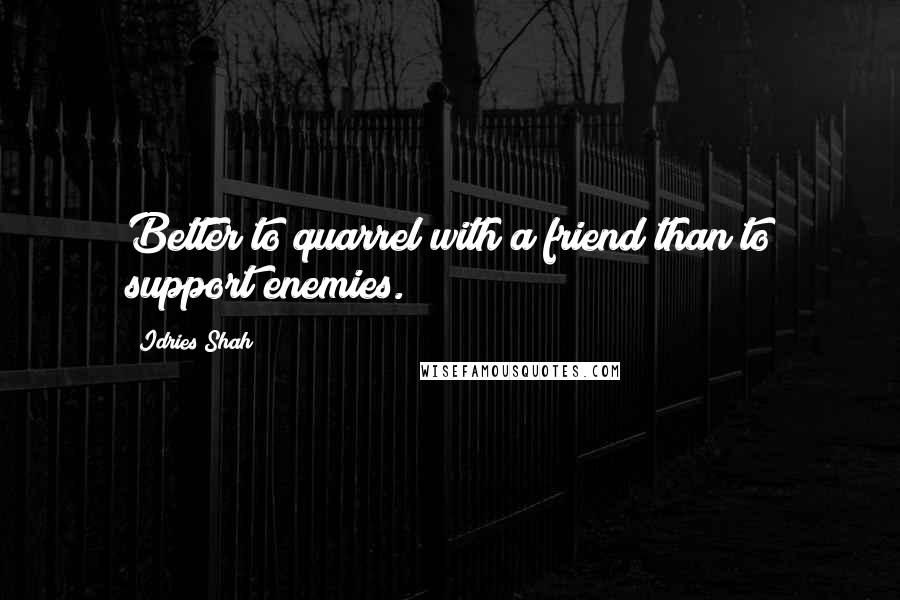 Idries Shah Quotes: Better to quarrel with a friend than to support enemies.