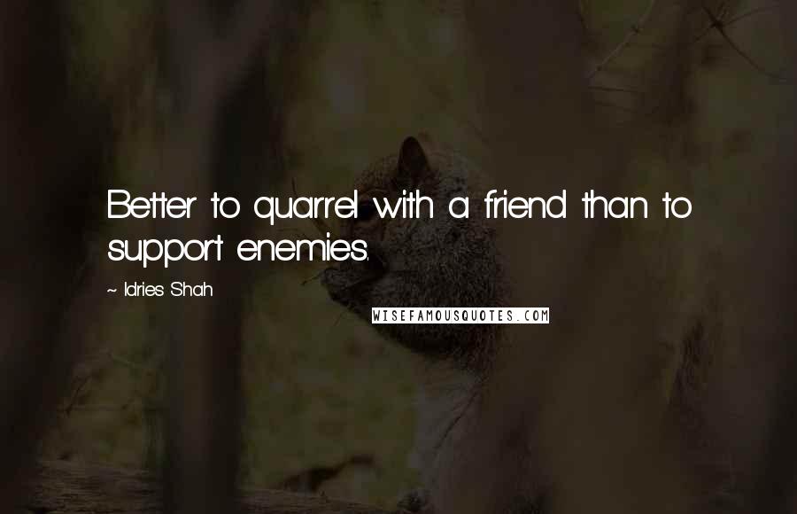 Idries Shah Quotes: Better to quarrel with a friend than to support enemies.