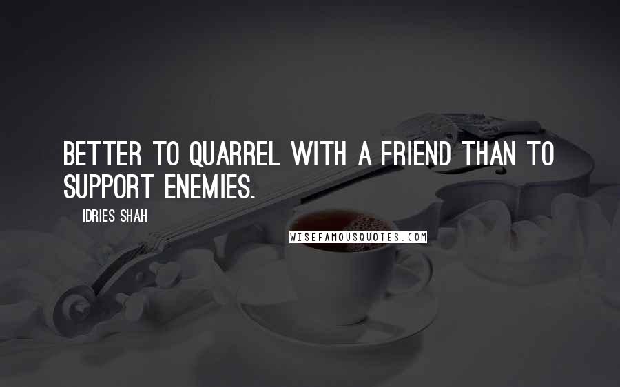 Idries Shah Quotes: Better to quarrel with a friend than to support enemies.