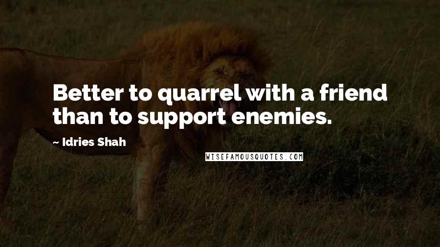 Idries Shah Quotes: Better to quarrel with a friend than to support enemies.