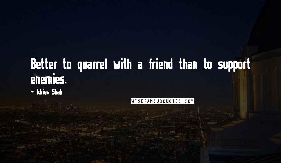 Idries Shah Quotes: Better to quarrel with a friend than to support enemies.