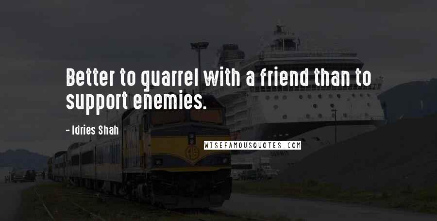 Idries Shah Quotes: Better to quarrel with a friend than to support enemies.