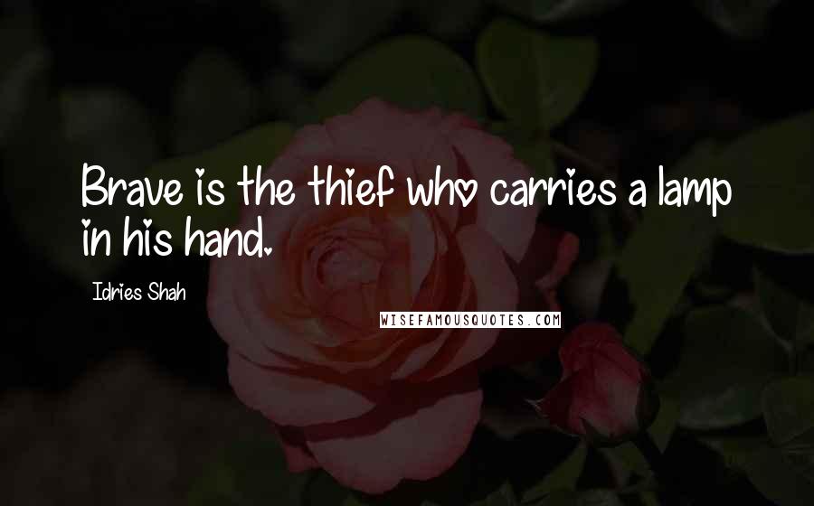 Idries Shah Quotes: Brave is the thief who carries a lamp in his hand.