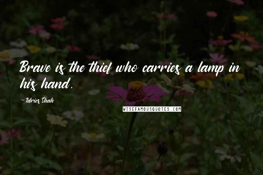 Idries Shah Quotes: Brave is the thief who carries a lamp in his hand.