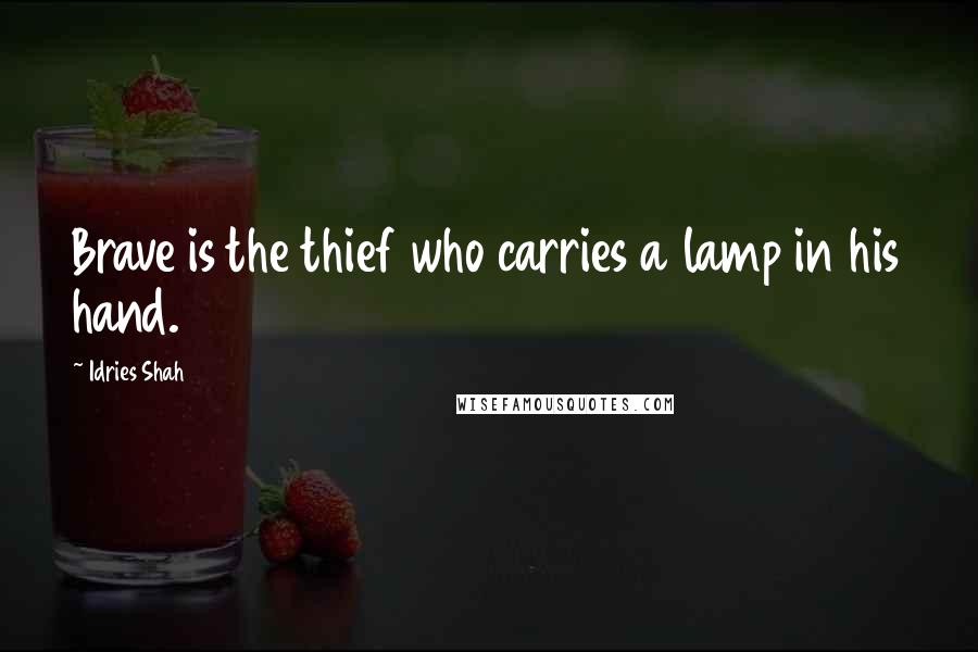 Idries Shah Quotes: Brave is the thief who carries a lamp in his hand.