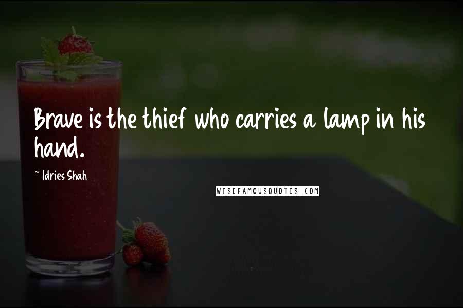 Idries Shah Quotes: Brave is the thief who carries a lamp in his hand.