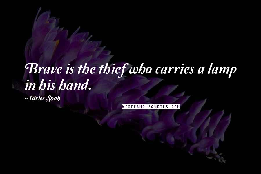 Idries Shah Quotes: Brave is the thief who carries a lamp in his hand.