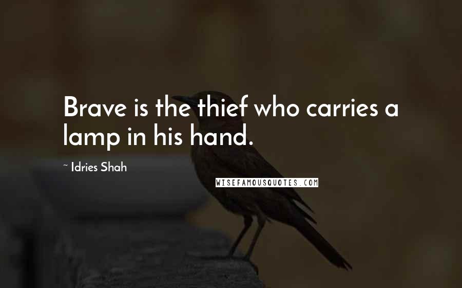 Idries Shah Quotes: Brave is the thief who carries a lamp in his hand.