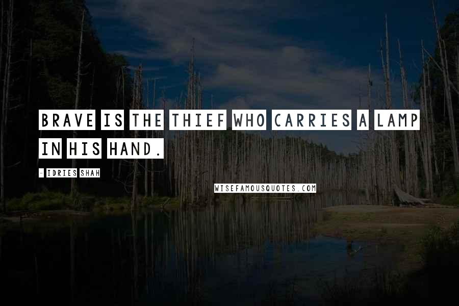 Idries Shah Quotes: Brave is the thief who carries a lamp in his hand.