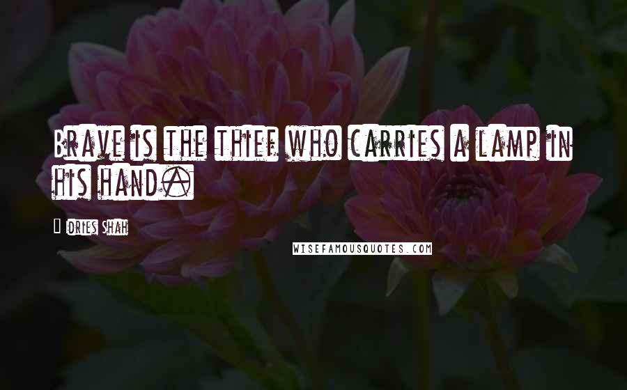 Idries Shah Quotes: Brave is the thief who carries a lamp in his hand.