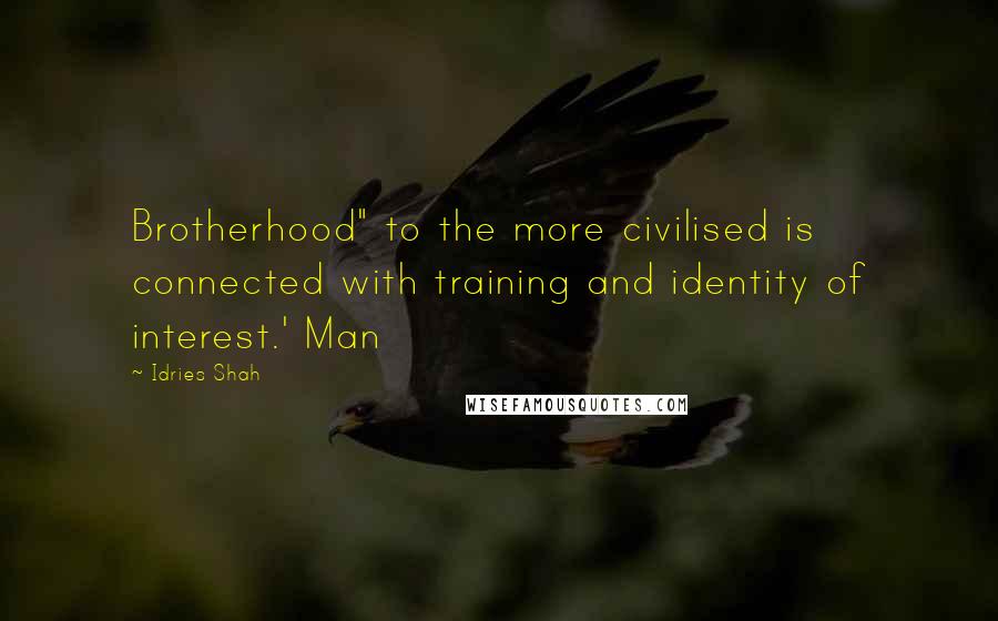 Idries Shah Quotes: Brotherhood" to the more civilised is connected with training and identity of interest.' Man