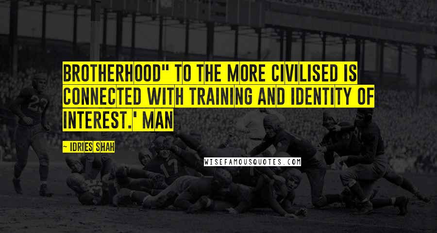 Idries Shah Quotes: Brotherhood" to the more civilised is connected with training and identity of interest.' Man