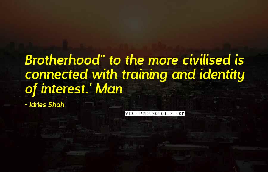 Idries Shah Quotes: Brotherhood" to the more civilised is connected with training and identity of interest.' Man