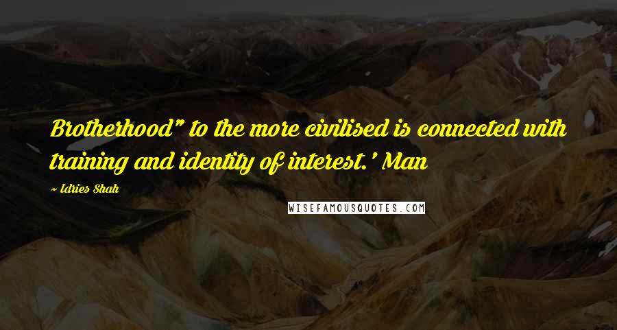 Idries Shah Quotes: Brotherhood" to the more civilised is connected with training and identity of interest.' Man